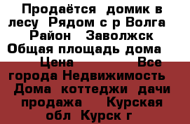 Продаётся  домик в лесу. Рядом с р.Волга.  › Район ­ Заволжск › Общая площадь дома ­ 69 › Цена ­ 200 000 - Все города Недвижимость » Дома, коттеджи, дачи продажа   . Курская обл.,Курск г.